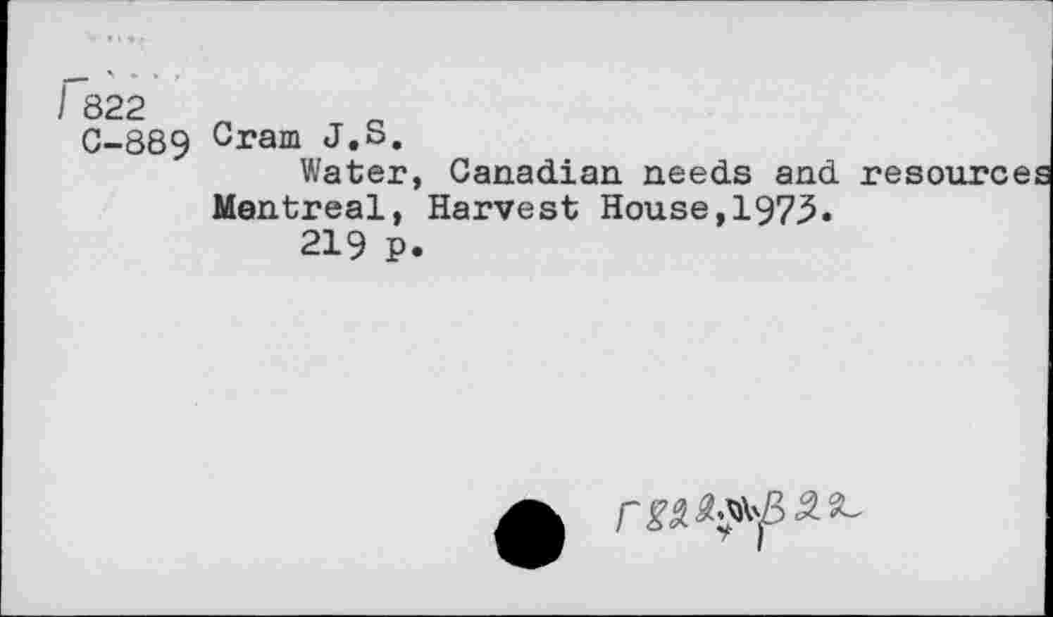 ﻿1 822 C-889	Cram J.S. Water, Canadian needs and j Montreal, Harvest House,1975» 219 p.
